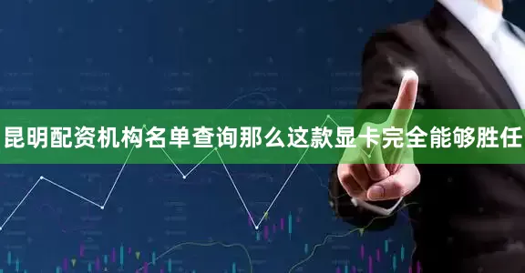 昆明配资机构名单查询那么这款显卡完全能够胜任