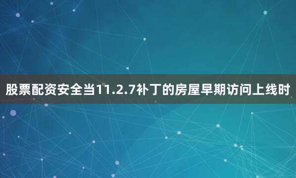 股票配资安全当11.2.7补丁的房屋早期访问上线时