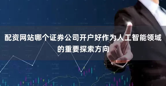 配资网站哪个证券公司开户好作为人工智能领域的重要探索方向