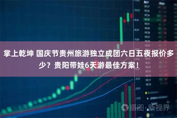 掌上乾坤 国庆节贵州旅游独立成团六日五夜报价多少？贵阳带娃6天游最佳方案！