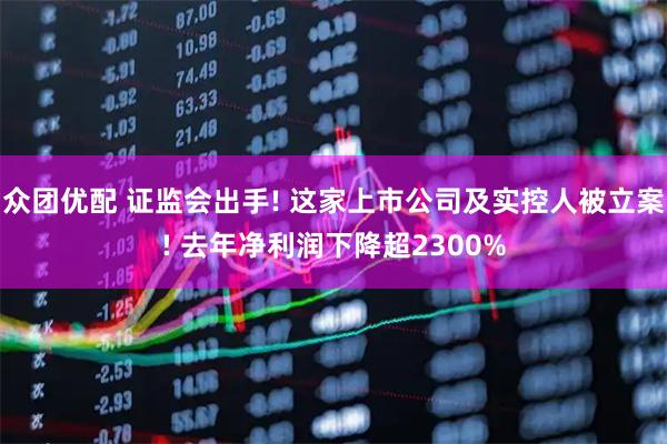 众团优配 证监会出手! 这家上市公司及实控人被立案! 去年净利润下降超2300%