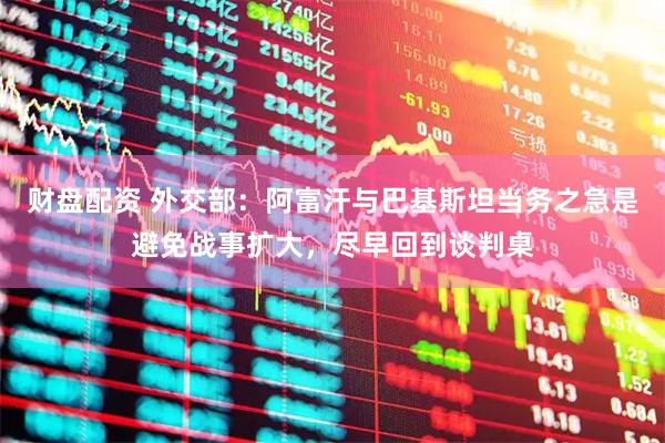 财盘配资 外交部：阿富汗与巴基斯坦当务之急是避免战事扩大，尽早回到谈判桌