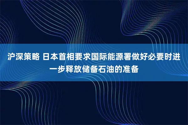 沪深策略 日本首相要求国际能源署做好必要时进一步释放储备石油的准备