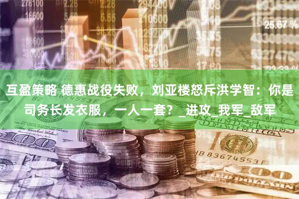 互盈策略 德惠战役失败，刘亚楼怒斥洪学智：你是司务长发衣服，一人一套？_进攻_我军_敌军