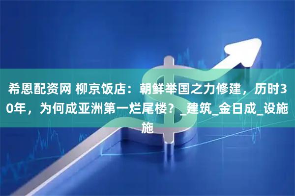 希恩配资网 柳京饭店：朝鲜举国之力修建，历时30年，为何成亚洲第一烂尾楼？_建筑_金日成_设施
