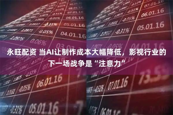 永旺配资 当AI让制作成本大幅降低，影视行业的下一场战争是“注意力”