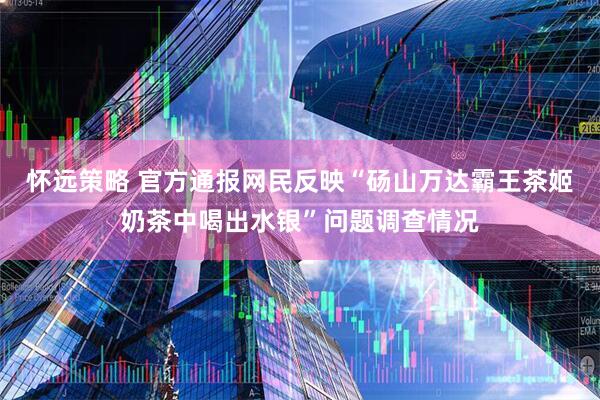 怀远策略 官方通报网民反映“砀山万达霸王茶姬奶茶中喝出水银”问题调查情况