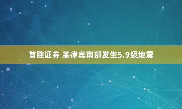 首胜证券 菲律宾南部发生5.9级地震