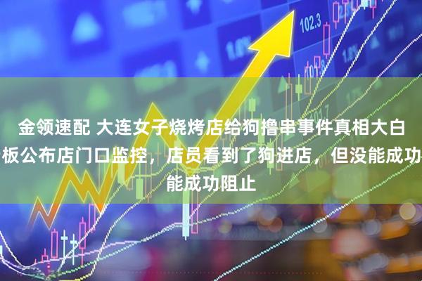 金领速配 大连女子烧烤店给狗撸串事件真相大白，老板公布店门口监控，店员看到了狗进店，但没能成功阻止