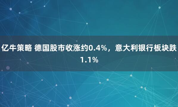 亿牛策略 德国股市收涨约0.4%，意大利银行板块跌1.1%