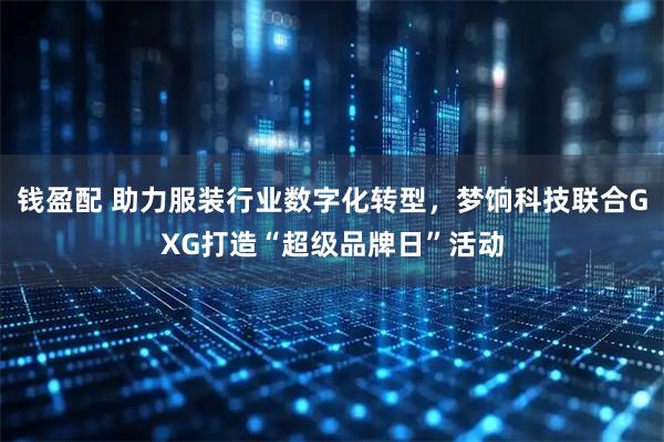 钱盈配 助力服装行业数字化转型，梦饷科技联合GXG打造“超级品牌日”活动