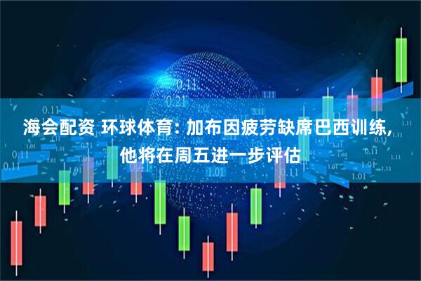 海会配资 环球体育: 加布因疲劳缺席巴西训练, 他将在周五进一步评估