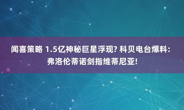 闻喜策略 1.5亿神秘巨星浮现? 科贝电台爆料: 弗洛伦蒂诺剑指维蒂尼亚!