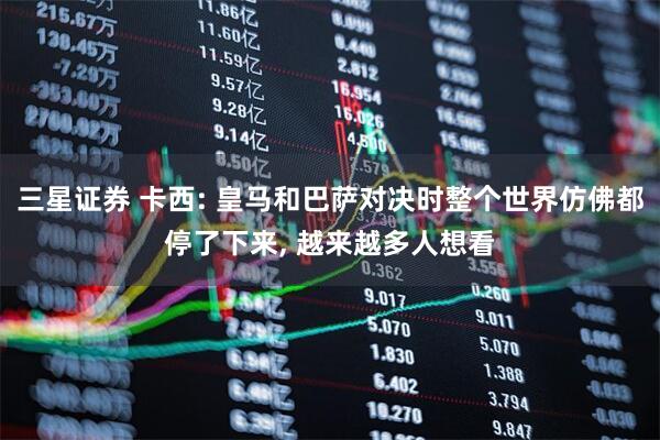 三星证券 卡西: 皇马和巴萨对决时整个世界仿佛都停了下来, 越来越多人想看