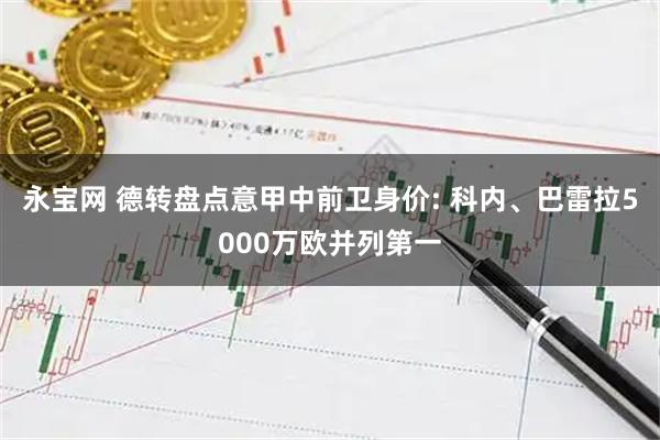 永宝网 德转盘点意甲中前卫身价: 科内、巴雷拉5000万欧并列第一