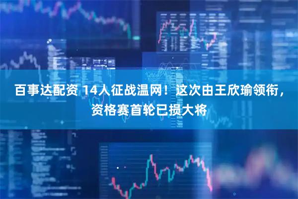 百事达配资 14人征战温网！这次由王欣瑜领衔，资格赛首轮已损大将