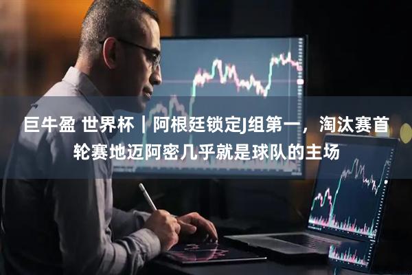 巨牛盈 世界杯｜阿根廷锁定J组第一，淘汰赛首轮赛地迈阿密几乎就是球队的主场