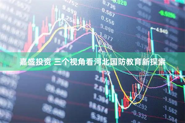 嘉盛投资 三个视角看河北国防教育新探索