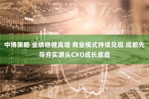 中博策略 业绩稳健高增 商业模式持续兑现 成都先导夯实源头CXO成长底盘