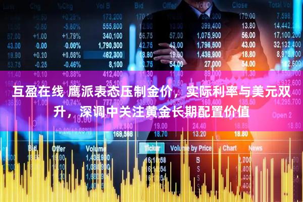 互盈在线 鹰派表态压制金价，实际利率与美元双升，深调中关注黄金长期配置价值