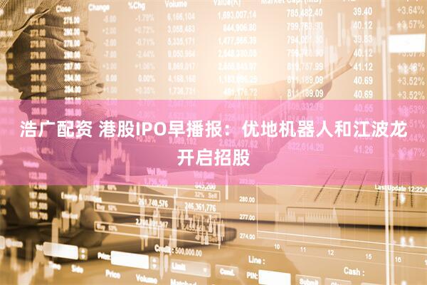 浩广配资 港股IPO早播报：优地机器人和江波龙开启招股