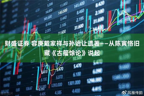 财盛证券 容庚戴家祥与孙诒让遗著——从陈寅恪旧藏《古籀馀论》说起