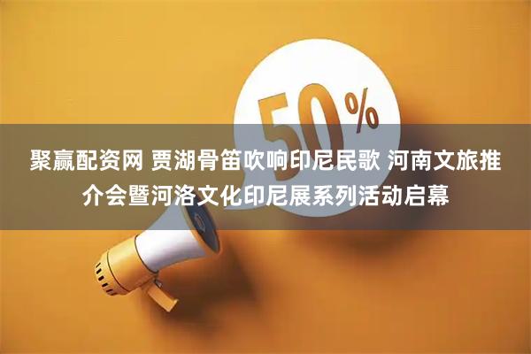 聚赢配资网 贾湖骨笛吹响印尼民歌 河南文旅推介会暨河洛文化印尼展系列活动启幕