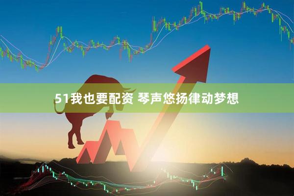 51我也要配资 琴声悠扬律动梦想