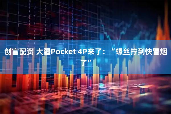 创富配资 大疆Pocket 4P来了：“螺丝拧到快冒烟了”
