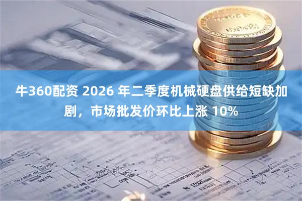 牛360配资 2026 年二季度机械硬盘供给短缺加剧，市场批发价环比上涨 10%
